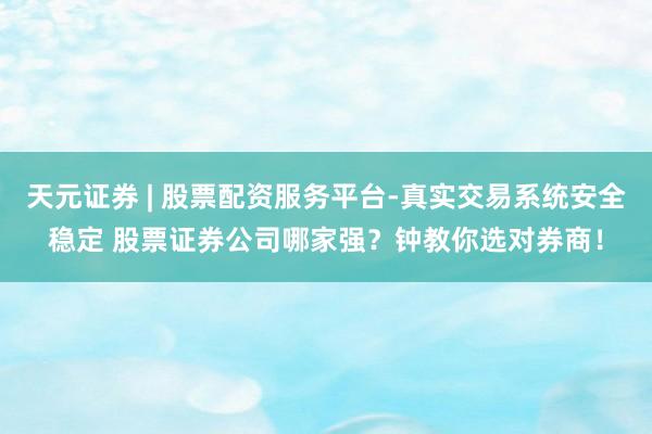 天元证券 | 股票配资服务平台-真实交易系统安全稳定 股票证券公司哪家强？钟教你选对券商！