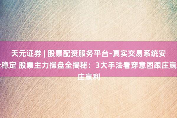 天元证券 | 股票配资服务平台-真实交易系统安全稳定 股票主力操盘全揭秘：3大手法看穿意图跟庄赢利