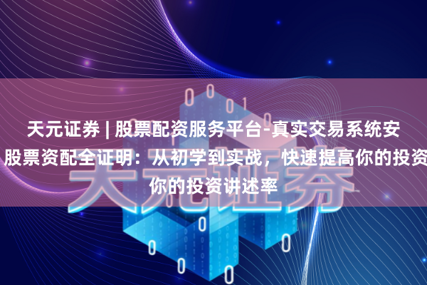 天元证券 | 股票配资服务平台-真实交易系统安全稳定 股票资配全证明：从初学到实战，快速提高你的投资讲述率
