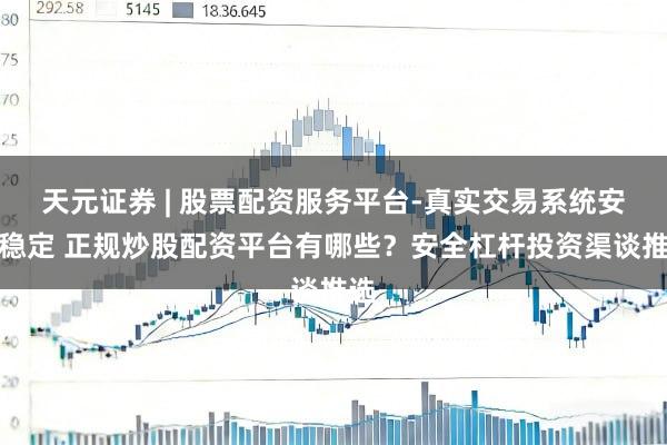 天元证券 | 股票配资服务平台-真实交易系统安全稳定 正规炒股配资平台有哪些？安全杠杆投资渠谈推选