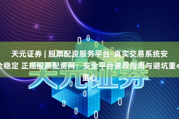 天元证券 | 股票配资服务平台-真实交易系统安全稳定 正规股票配资网：安全平台遴荐指南与避坑重心