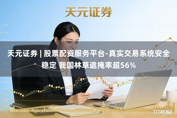 天元证券 | 股票配资服务平台-真实交易系统安全稳定 我国林草遮掩率超56%