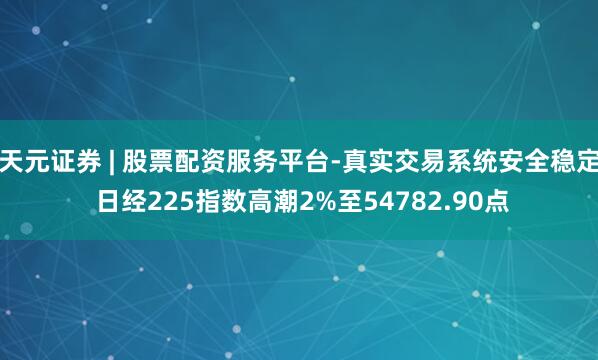 天元证券 | 股票配资服务平台-真实交易系统安全稳定 日经225指数高潮2%至54782.90点
