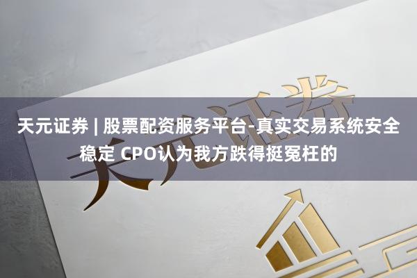 天元证券 | 股票配资服务平台-真实交易系统安全稳定 CPO认为我方跌得挺冤枉的