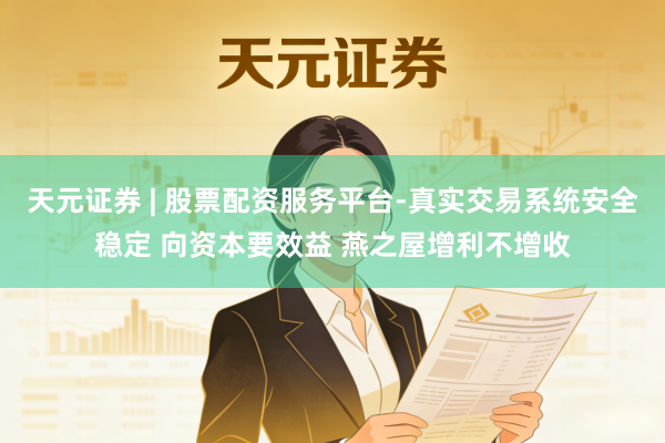 天元证券 | 股票配资服务平台-真实交易系统安全稳定 向资本要效益 燕之屋增利不增收