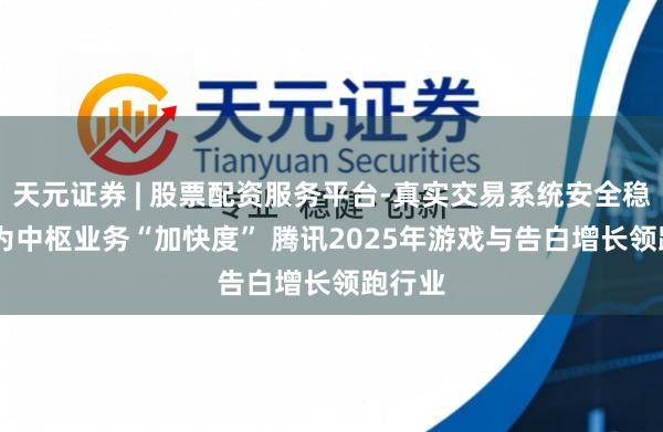 天元证券 | 股票配资服务平台-真实交易系统安全稳定 AI为中枢业务“加快度” 腾讯2025年游戏与告白增长领跑行业