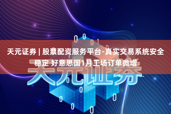 天元证券 | 股票配资服务平台-真实交易系统安全稳定 好意思国1月工场订单微增