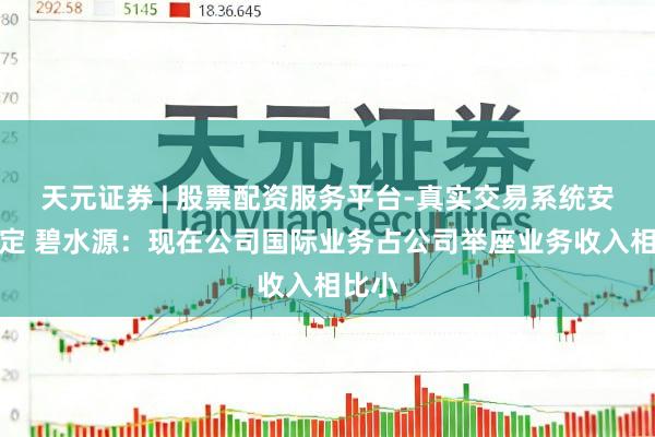 天元证券 | 股票配资服务平台-真实交易系统安全稳定 碧水源：现在公司国际业务占公司举座业务收入相比小