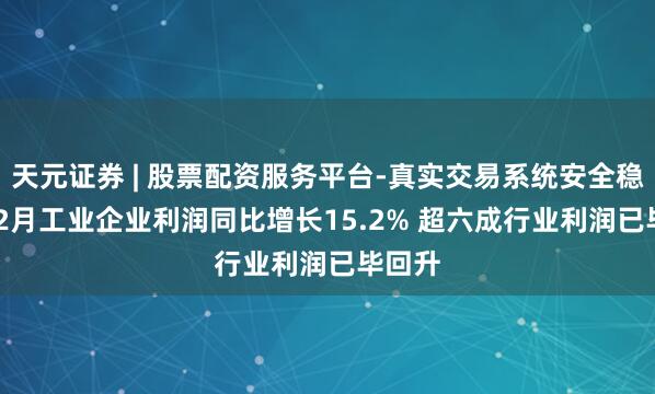 天元证券 | 股票配资服务平台-真实交易系统安全稳定 1-2月工业企业利润同比增长15.2% 超六成行业利润已毕回升