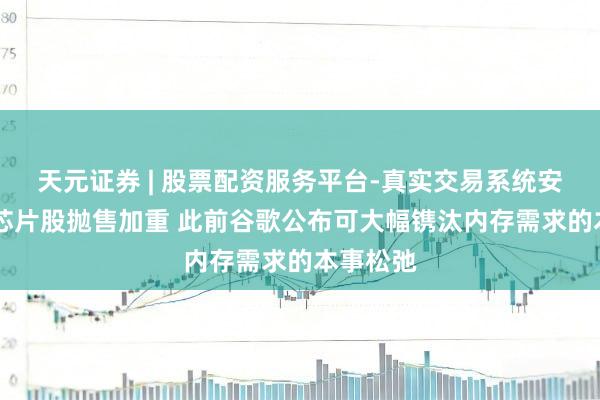 天元证券 | 股票配资服务平台-真实交易系统安全稳定 芯片股抛售加重 此前谷歌公布可大幅镌汰内存需求的本事松弛