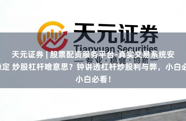 天元证券 | 股票配资服务平台-真实交易系统安全稳定 炒股杠杆啥意思？钟讲透杠杆炒股利与弊，小白必看！