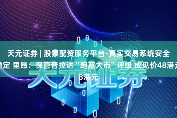 天元证券 | 股票配资服务平台-真实交易系统安全稳定 里昂：保管普拉达“跑赢大市”评级 成见价48港元