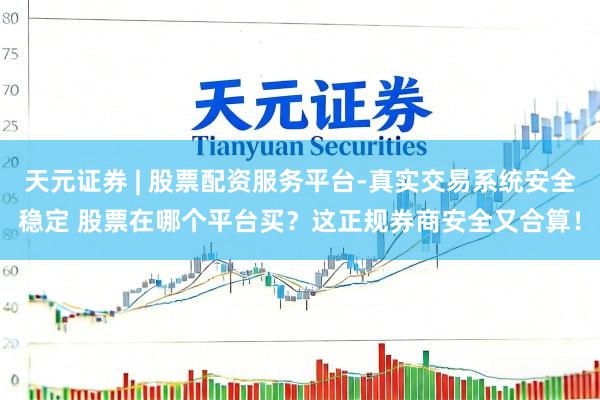 天元证券 | 股票配资服务平台-真实交易系统安全稳定 股票在哪个平台买？这正规券商安全又合算！
