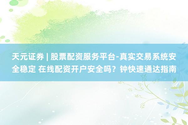 天元证券 | 股票配资服务平台-真实交易系统安全稳定 在线配资开户安全吗？钟快速通达指南