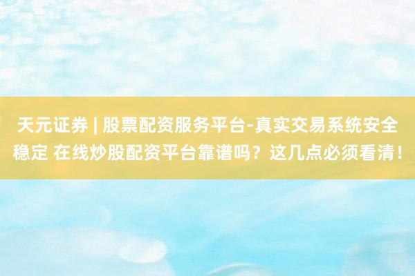 天元证券 | 股票配资服务平台-真实交易系统安全稳定 在线炒股配资平台靠谱吗？这几点必须看清！