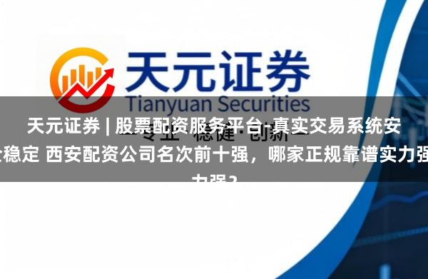 天元证券 | 股票配资服务平台-真实交易系统安全稳定 西安配资公司名次前十强，哪家正规靠谱实力强？