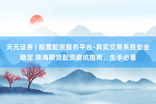 天元证券 | 股票配资服务平台-真实交易系统安全稳定 珠海期货配资避坑指南，生手必看