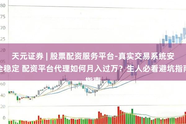 天元证券 | 股票配资服务平台-真实交易系统安全稳定 配资平台代理如何月入过万？生人必看避坑指南