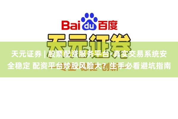 天元证券 | 股票配资服务平台-真实交易系统安全稳定 配资平台炒股风险大？生手必看避坑指南