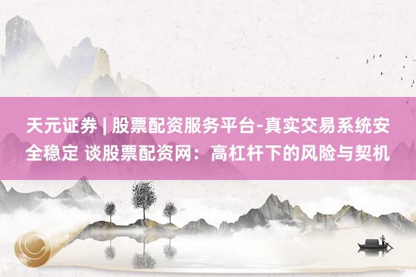 天元证券 | 股票配资服务平台-真实交易系统安全稳定 谈股票配资网：高杠杆下的风险与契机
