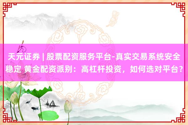天元证券 | 股票配资服务平台-真实交易系统安全稳定 黄金配资派别：高杠杆投资，如何选对平台？