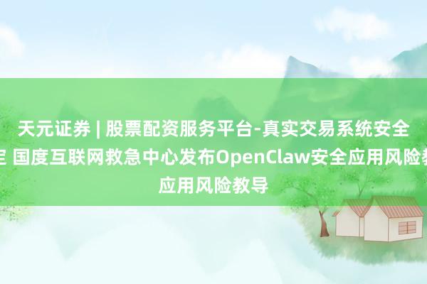 天元证券 | 股票配资服务平台-真实交易系统安全稳定 国度互联网救急中心发布OpenClaw安全应用风险教导