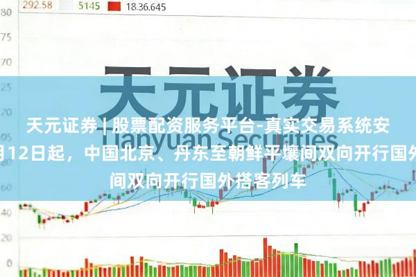 天元证券 | 股票配资服务平台-真实交易系统安全稳定 3月12日起，中国北京、丹东至朝鲜平壤间双向开行国外搭客列车