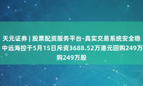 天元证券 | 股票配资服务平台-真实交易系统安全稳定 中远海控于5月15日斥资3688.52万港元回购249万股