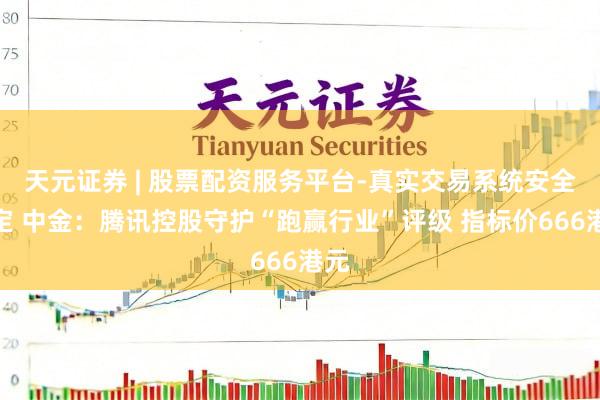 天元证券 | 股票配资服务平台-真实交易系统安全稳定 中金：腾讯控股守护“跑赢行业”评级 指标价666港元