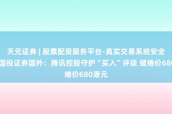 天元证券 | 股票配资服务平台-真实交易系统安全稳定 国投证券国外：腾讯控股守护“买入”评级 缱绻价680港元