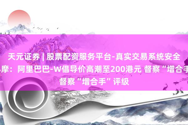 天元证券 | 股票配资服务平台-真实交易系统安全稳定 小摩：阿里巴巴-W倡导价高潮至200港元 督察“增合手”评级
