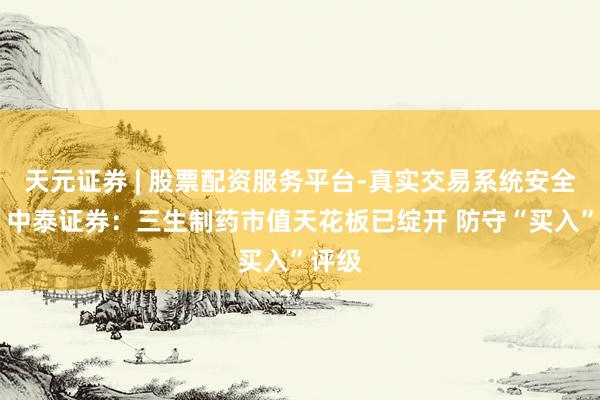 天元证券 | 股票配资服务平台-真实交易系统安全稳定 中泰证券：三生制药市值天花板已绽开 防守“买入”评级
