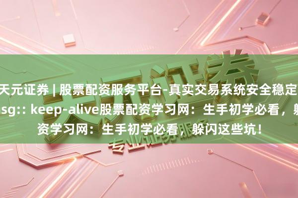 天元证券 | 股票配资服务平台-真实交易系统安全稳定 z_error_msg:: keep-alive股票配资学习网：生手初学必看，躲闪这些坑！