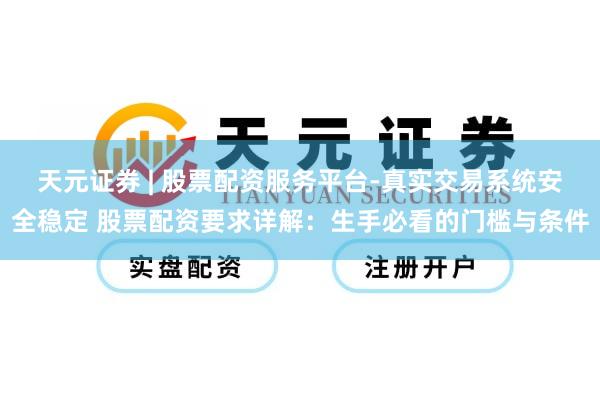 天元证券 | 股票配资服务平台-真实交易系统安全稳定 股票配资要求详解：生手必看的门槛与条件