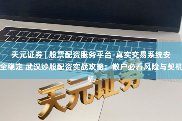 天元证券 | 股票配资服务平台-真实交易系统安全稳定 武汉炒股配资实战攻略：散户必看风险与契机