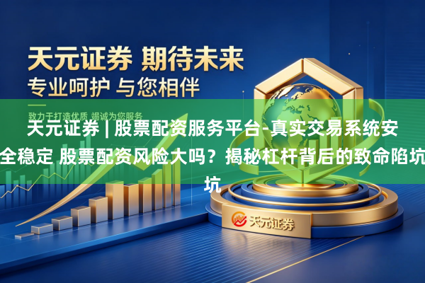 天元证券 | 股票配资服务平台-真实交易系统安全稳定 股票配资风险大吗？揭秘杠杆背后的致命陷坑